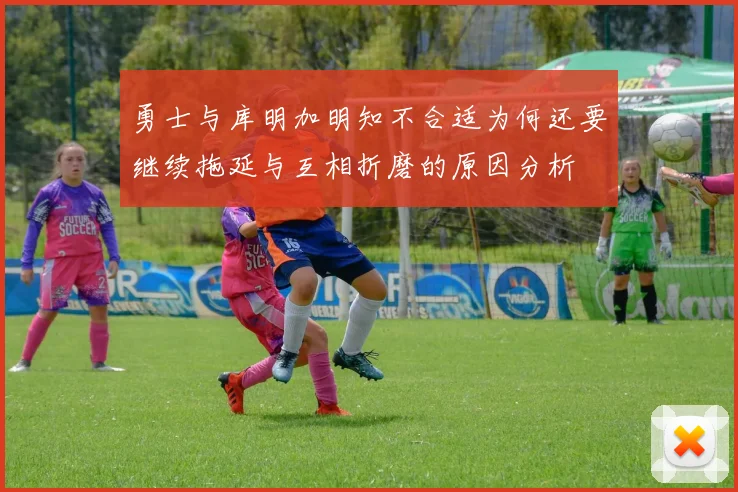 勇士与库明加明知不合适为何还要继续拖延与互相折磨的原因分析