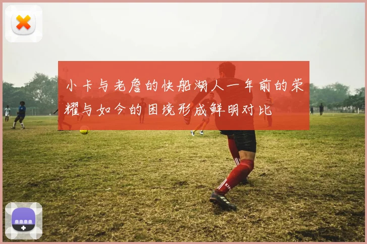 小卡与老詹的快船湖人一年前的荣耀与如今的困境形成鲜明对比