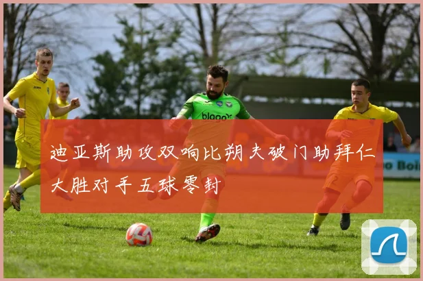 迪亚斯助攻双响比朔夫破门助拜仁大胜对手五球零封