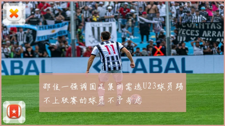 邵佳一强调国足集训需选U23球员踢不上联赛的球员不予考虑