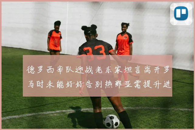 德罗西率队迎战老东家坦言离开罗马时未能好好告别热那亚需提升进攻强度