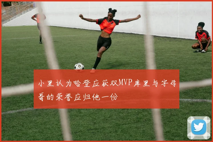 小里认为哈登应获双MVP库里与字母哥的荣誉应归他一份