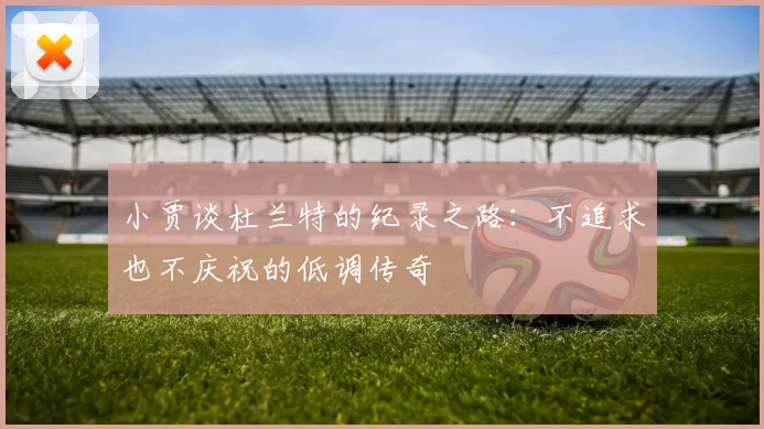 小贾谈杜兰特的纪录之路：不追求也不庆祝的低调传奇