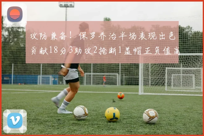 攻防兼备！保罗乔治半场表现出色贡献18分3助攻2抢断1盖帽正负值高达14