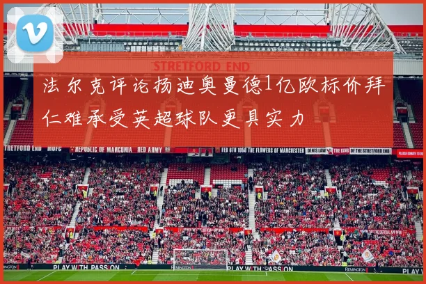 法尔克评论扬迪奥曼德1亿欧标价拜仁难承受英超球队更具实力