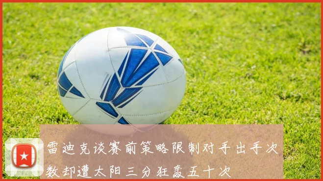 雷迪克谈赛前策略限制对手出手次数却遭太阳三分狂轰五十次