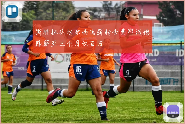 斯特林从切尔西高薪转会费耶诺德降薪至三个月仅百万
