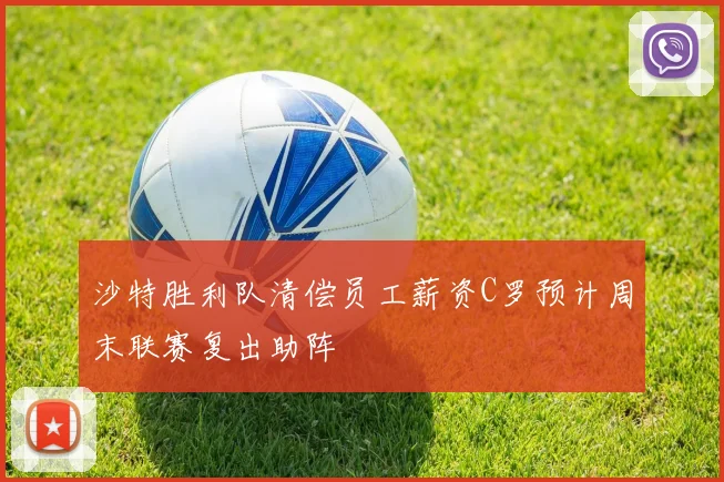 沙特胜利队清偿员工薪资C罗预计周末联赛复出助阵