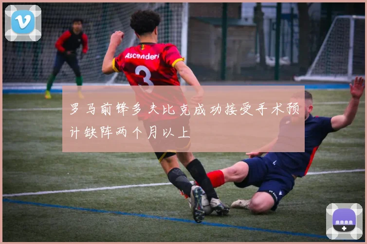 罗马前锋多夫比克成功接受手术预计缺阵两个月以上
