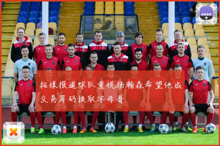 拓媒报道球队重视杨瀚森希望他成交易筹码换取字母哥