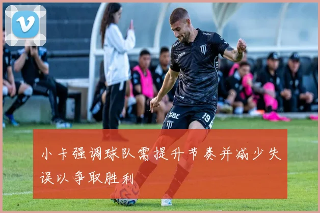 小卡强调球队需提升节奏并减少失误以争取胜利