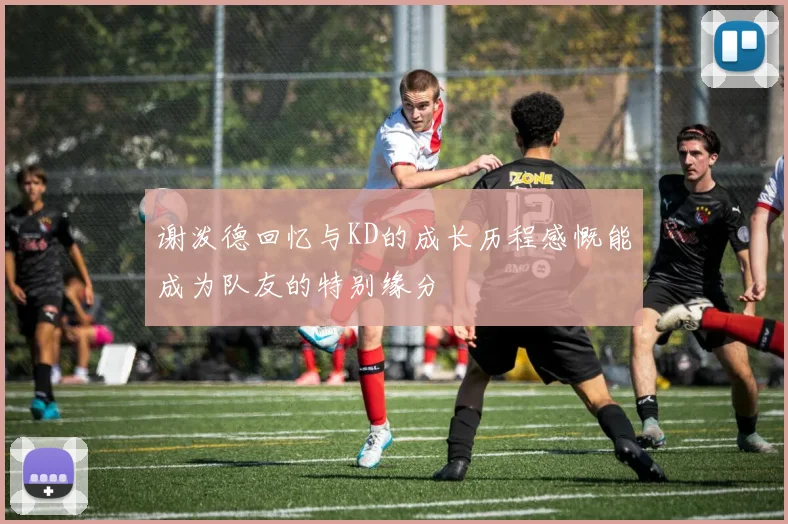 谢泼德回忆与KD的成长历程感慨能成为队友的特别缘分