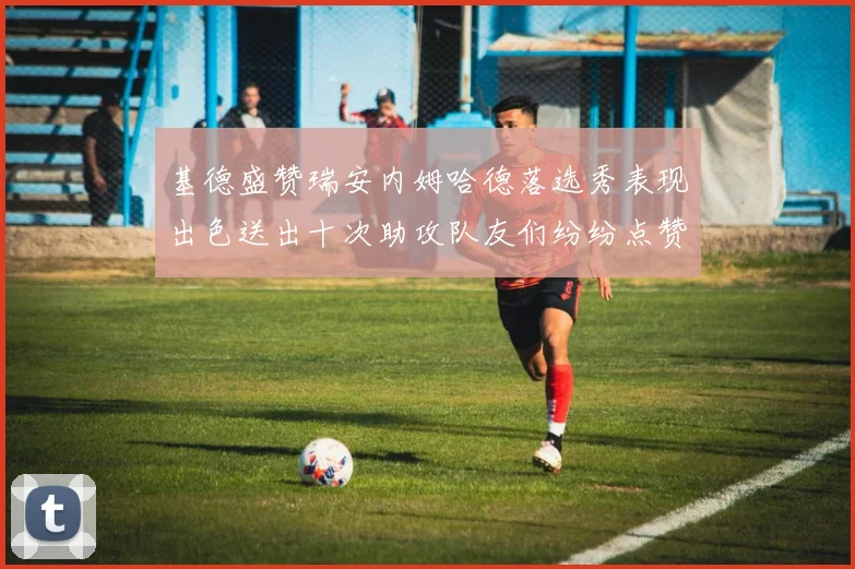 基德盛赞瑞安内姆哈德落选秀表现出色送出十次助攻队友们纷纷点赞