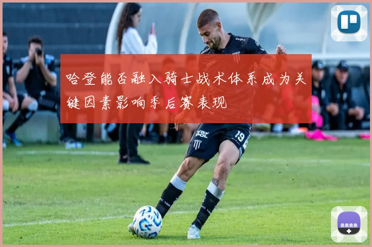 哈登能否融入骑士战术体系成为关键因素影响季后赛表现