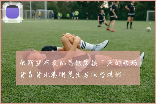 纳斯宣布麦凯恩缺席接下来的两场背靠背比赛刚复出后状态堪忧