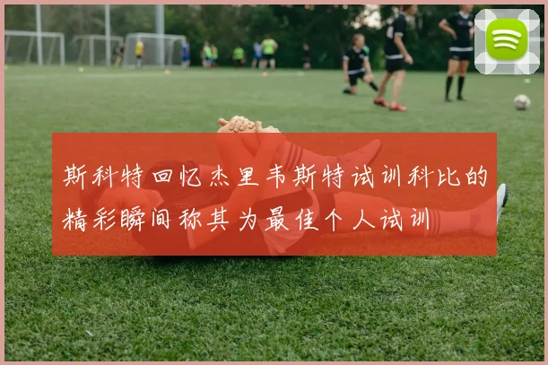 斯科特回忆杰里韦斯特试训科比的精彩瞬间称其为最佳个人试训